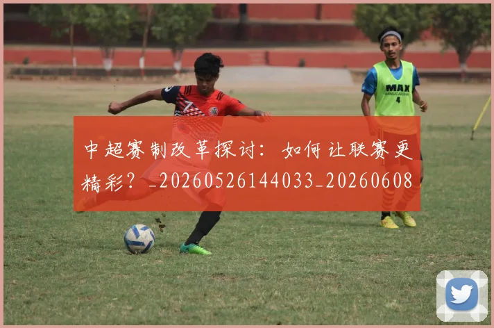 中超赛制改革探讨:如何让联赛更精彩?_20260526144033_20260608142332