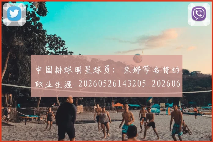 中国排球明星球员：朱婷等名将的职业生涯_20260526143205_20260607160608