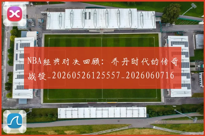 NBA经典对决回顾:乔丹时代的传奇战役_20260526125557_20260607160232