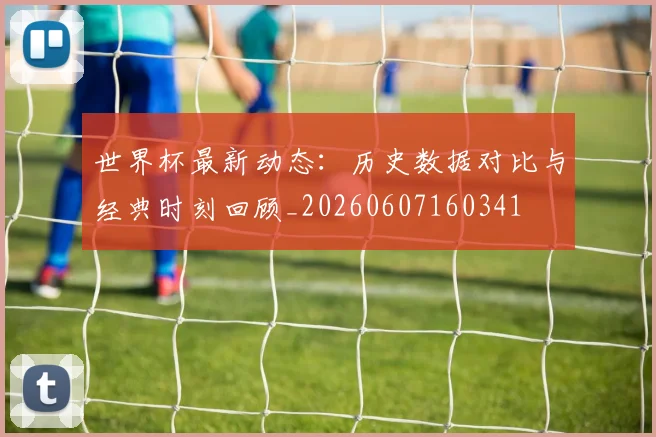 世界杯最新动态:历史数据对比与经典时刻回顾_20260607160341