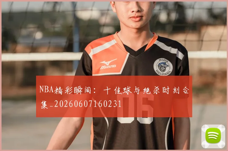 NBA精彩瞬间:十佳球与绝杀时刻合集_20260607160231