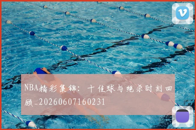 NBA精彩集锦：十佳球与绝杀时刻回顾_20260607160231