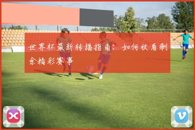 世界杯最新转播指南:如何收看剩余精彩赛事