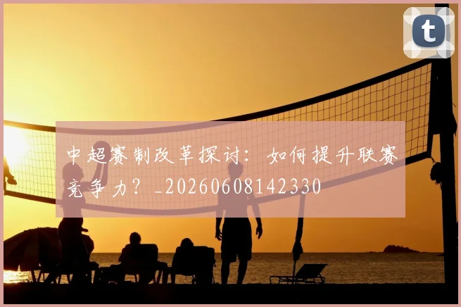 中超赛制改革探讨：如何提升联赛竞争力？_20260608142330