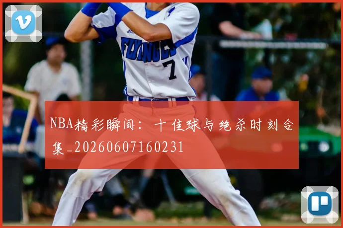 NBA精彩瞬间:十佳球与绝杀时刻合集_20260607160231