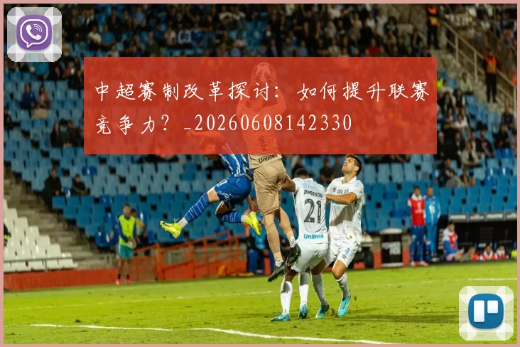 中超赛制改革探讨:如何提升联赛竞争力?_20260608142330