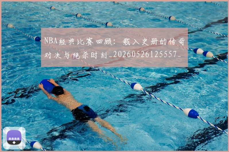 NBA经典比赛回顾:载入史册的传奇对决与绝杀时刻_20260526125557_20260607160232
