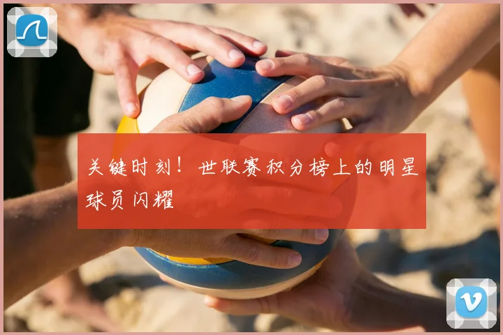 关键时刻！世联赛积分榜上的明星球员闪耀