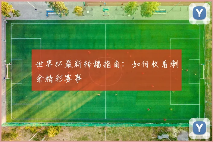 世界杯最新转播指南：如何收看剩余精彩赛事