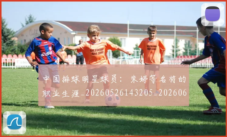 中国排球明星球员:朱婷等名将的职业生涯_20260526143205_20260607160608