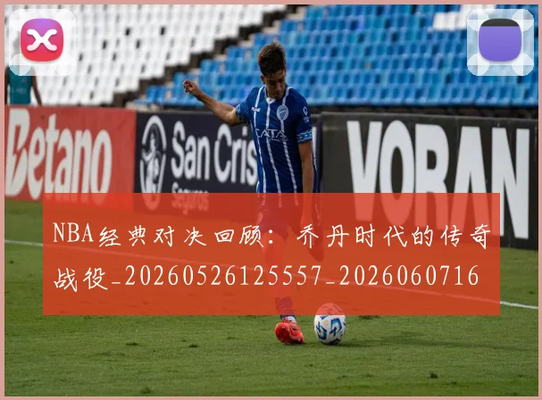 NBA经典对决回顾：乔丹时代的传奇战役_20260526125557_20260607160232