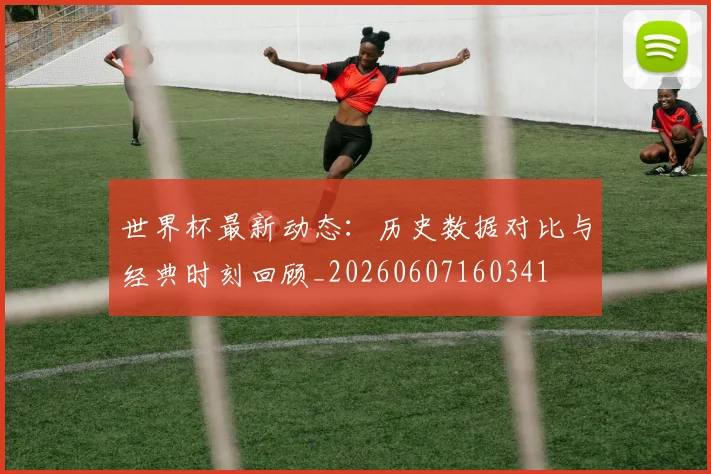 世界杯最新动态:历史数据对比与经典时刻回顾_20260607160341